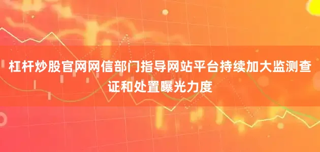 杠杆炒股官网网信部门指导网站平台持续加大监测查证和处置曝光力度