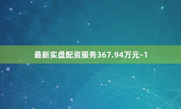 最新实盘配资服务367.94万元–1