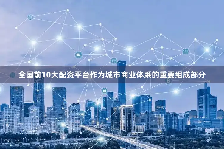 全国前10大配资平台作为城市商业体系的重要组成部分