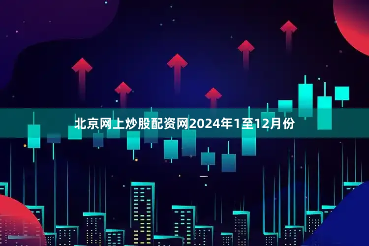 北京网上炒股配资网2024年1至12月份