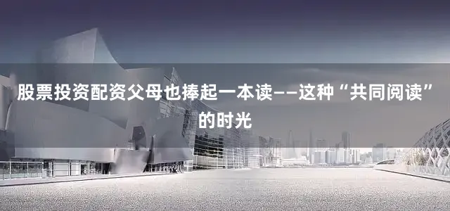 股票投资配资父母也捧起一本读——这种“共同阅读”的时光