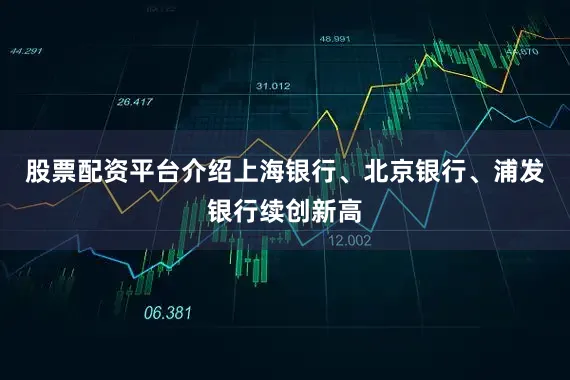股票配资平台介绍上海银行、北京银行、浦发银行续创新高