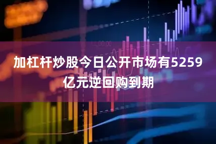 加杠杆炒股今日公开市场有5259亿元逆回购到期