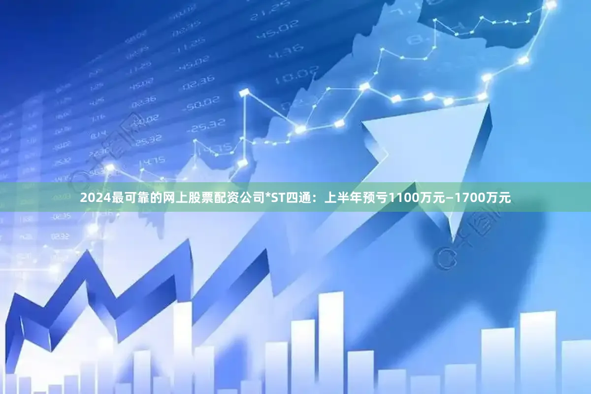 2024最可靠的网上股票配资公司*ST四通：上半年预亏1100万元—1700万元