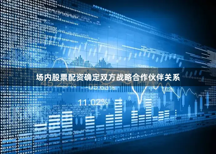 场内股票配资确定双方战略合作伙伴关系