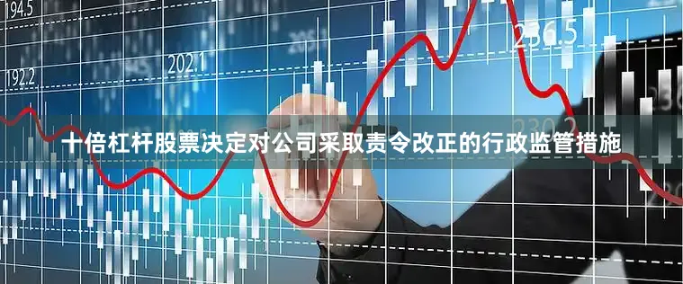 十倍杠杆股票决定对公司采取责令改正的行政监管措施
