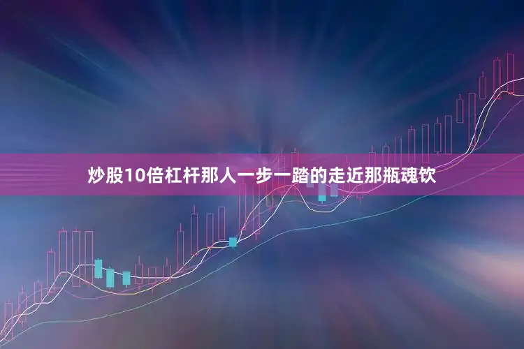 炒股10倍杠杆那人一步一踏的走近那瓶魂饮