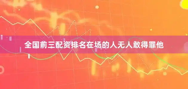 全国前三配资排名在场的人无人敢得罪他