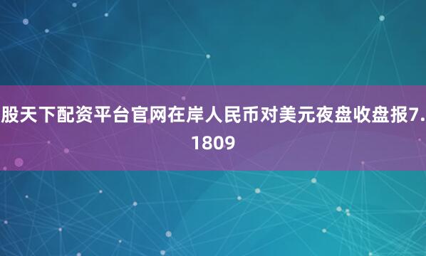 股天下配资平台官网在岸人民币对美元夜盘收盘报7.1809