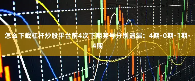 怎么下载杠杆炒股平台前4次下期奖号分别遗漏：4期-0期-1期-4期