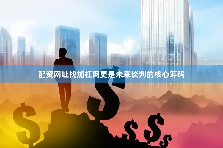 配资网址找加杠网更是未来谈判的核心筹码