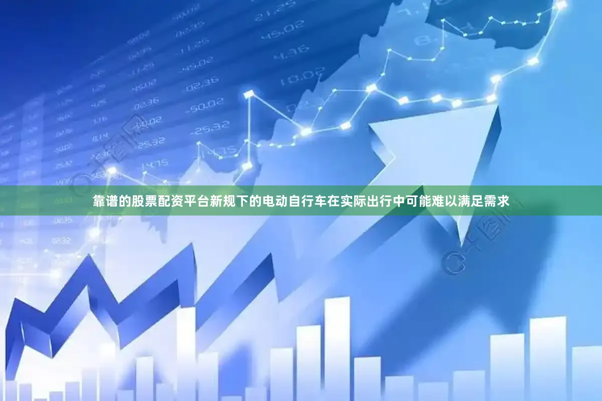 靠谱的股票配资平台新规下的电动自行车在实际出行中可能难以满足需求
