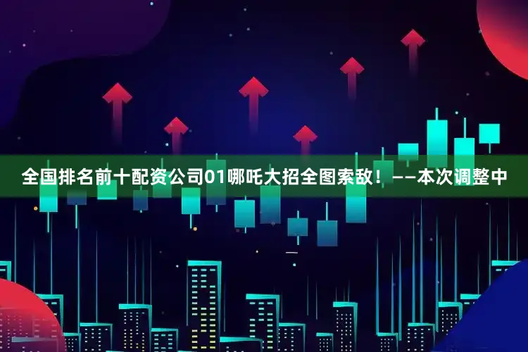 全国排名前十配资公司01哪吒大招全图索敌！——本次调整中