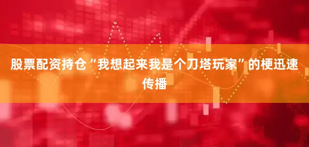 股票配资持仓“我想起来我是个刀塔玩家”的梗迅速传播
