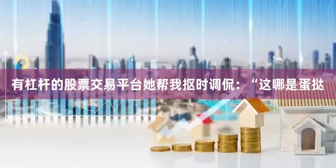 有杠杆的股票交易平台她帮我抠时调侃：“这哪是蛋挞
