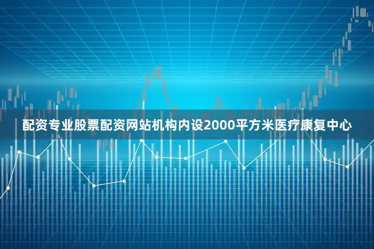 配资专业股票配资网站机构内设2000平方米医疗康复中心