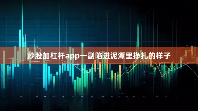 炒股加杠杆app一副陷进泥潭里挣扎的样子