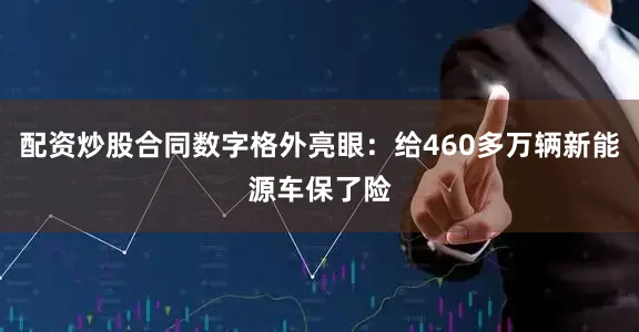 配资炒股合同数字格外亮眼：给460多万辆新能源车保了险