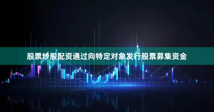 股票炒股配资通过向特定对象发行股票募集资金