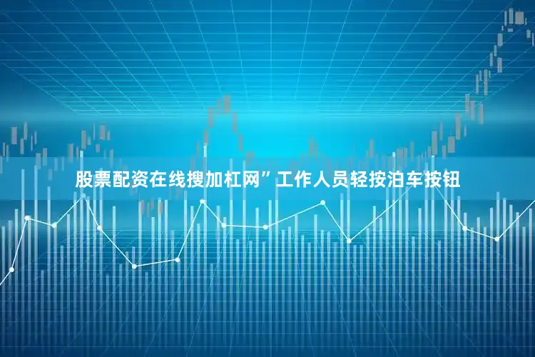 股票配资在线搜加杠网”工作人员轻按泊车按钮