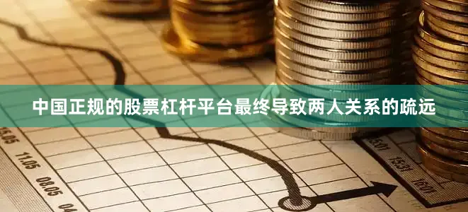 中国正规的股票杠杆平台最终导致两人关系的疏远