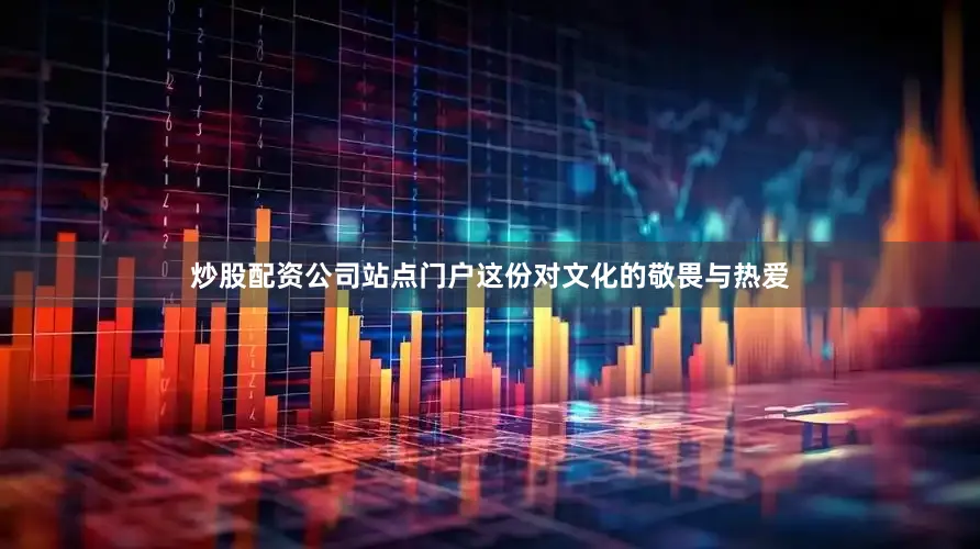 炒股配资公司站点门户这份对文化的敬畏与热爱