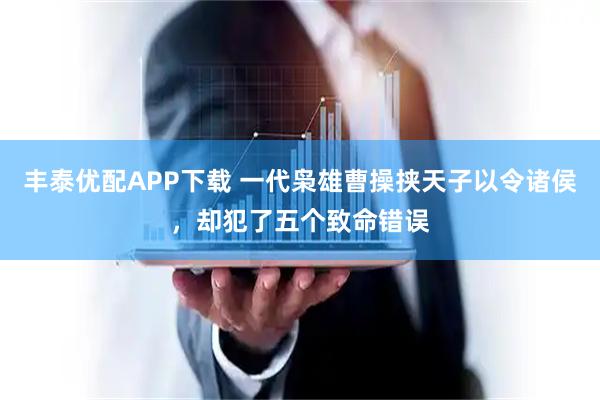 丰泰优配APP下载 一代枭雄曹操挟天子以令诸侯，却犯了五个致命错误