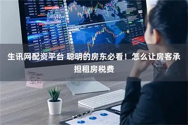 生讯网配资平台 聪明的房东必看！怎么让房客承担租房税费