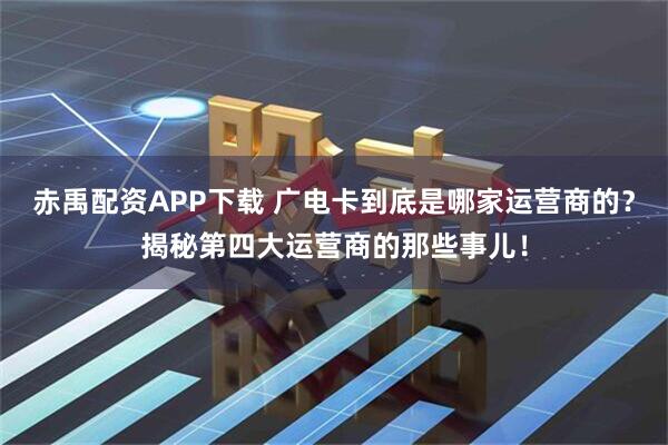 赤禹配资APP下载 广电卡到底是哪家运营商的？揭秘第四大运营商的那些事儿！