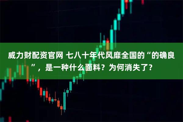 威力财配资官网 七八十年代风靡全国的“的确良”,是一种什么面料?为何消失了?