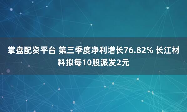 掌盘配资平台 第三季度净利增长76.82% 长江材料拟每10股派发2元