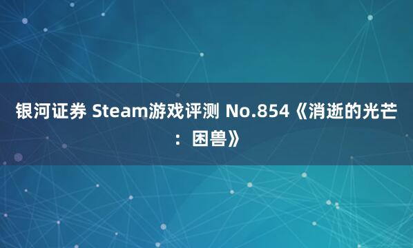 银河证券 Steam游戏评测 No.854《消逝的光芒：困兽》