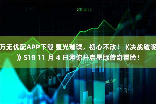万无优配APP下载 星光璀璨，初心不改！《决战破晓》S18 11 月 4 日邀你开启星际传奇冒险！