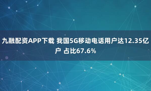 九融配资APP下载 我国5G移动电话用户达12.35亿户 占比67.6%