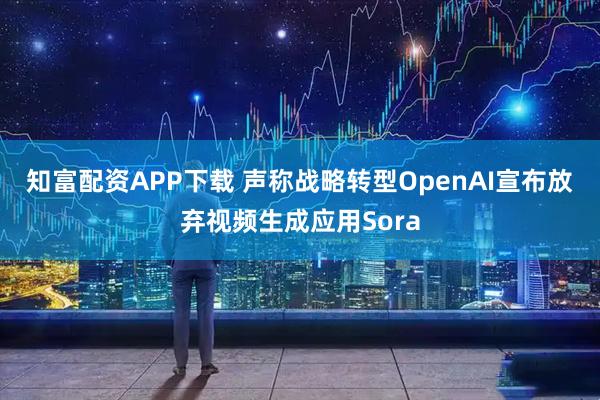 知富配资APP下载 声称战略转型　OpenAI宣布放弃视频生成应用Sora