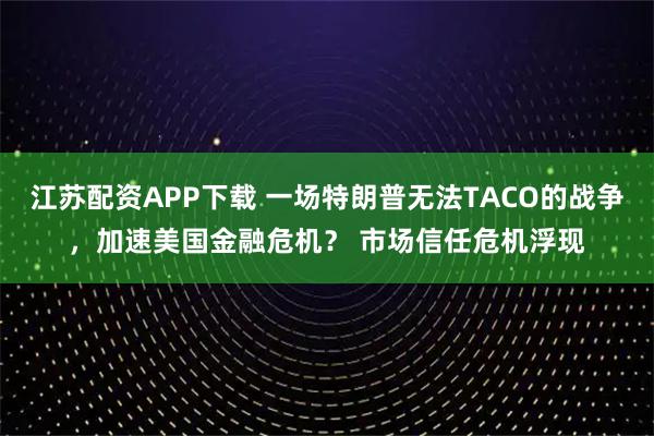 江苏配资APP下载 一场特朗普无法TACO的战争,加速美国金融危机? 市场信任危机浮现
