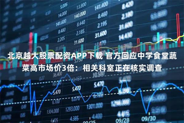 北京越大股票配资APP下载 官方回应中学食堂蔬菜高市场价3倍：相关科室正在核实调查