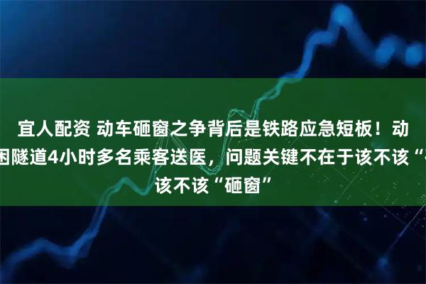宜人配资 动车砸窗之争背后是铁路应急短板！动车被困隧道4小时多名乘客送医，问题关键不在于该不该“砸窗”