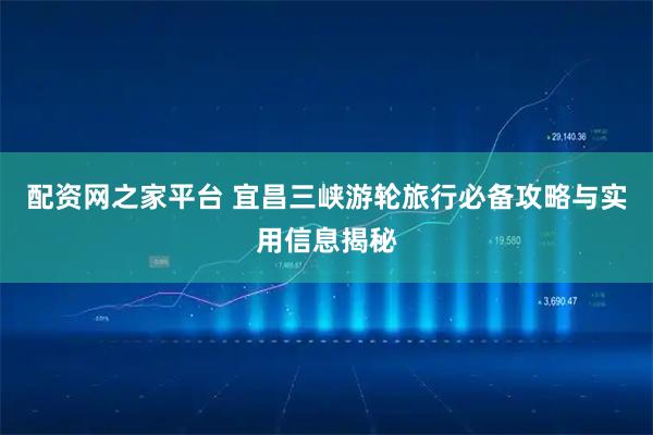 配资网之家平台 宜昌三峡游轮旅行必备攻略与实用信息揭秘