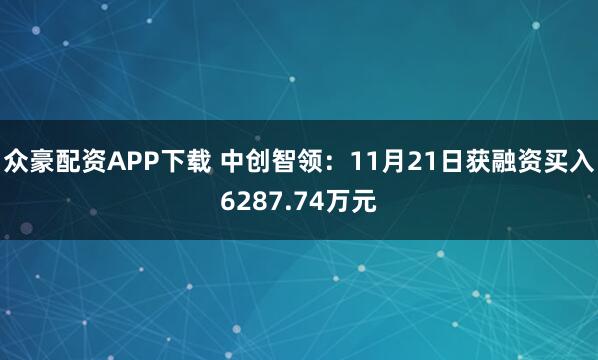 众豪配资APP下载 中创智领：11月21日获融资买入6287.74万元
