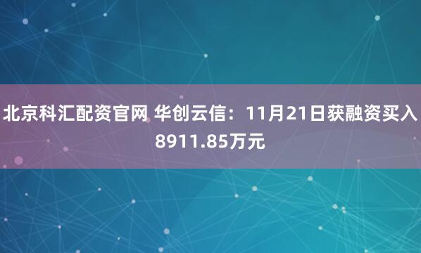北京科汇配资官网 华创云信：11月21日获融资买入8911.85万元