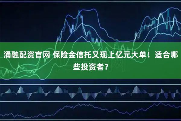 涌融配资官网 保险金信托又现上亿元大单！适合哪些投资者？