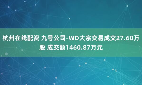 杭州在线配资 九号公司-WD大宗交易成交27.60万股 成交额1460.87万元