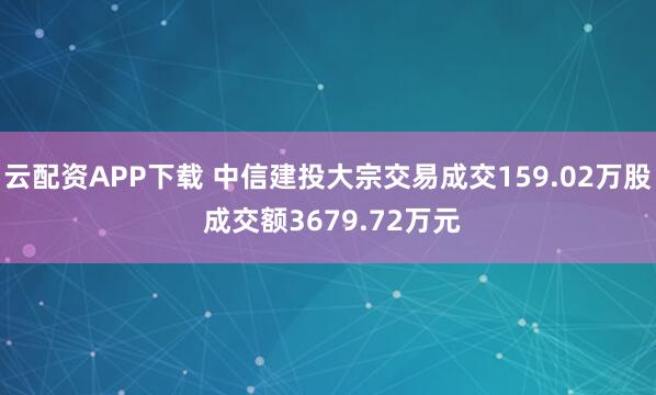 云配资APP下载 中信建投大宗交易成交159.02万股 成交额3679.72万元