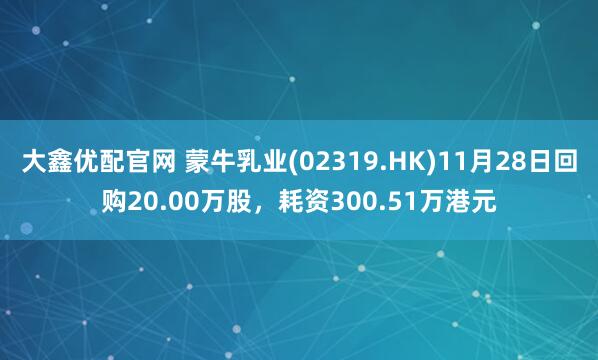 大鑫优配官网 蒙牛乳业(02319.HK)11月28日回购20.00万股，耗资300.51万港元