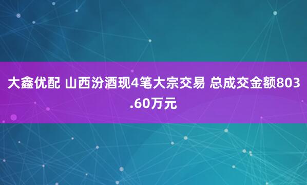 大鑫优配 山西汾酒现4笔大宗交易 总成交金额803.60万元
