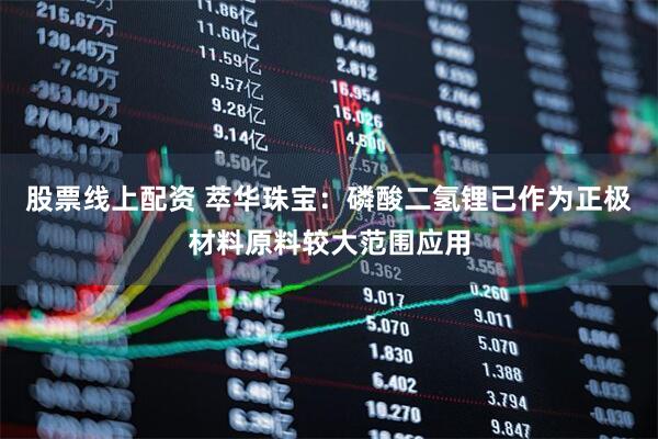 股票线上配资 萃华珠宝：磷酸二氢锂已作为正极材料原料较大范围应用