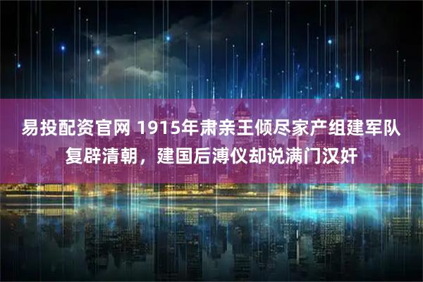 易投配资官网 1915年肃亲王倾尽家产组建军队复辟清朝，建国后溥仪却说满门汉奸
