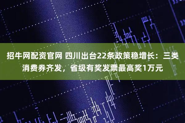 招牛网配资官网 四川出台22条政策稳增长：三类消费券齐发，省级有奖发票最高奖1万元