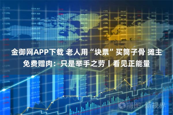 金御网APP下载 老人用“块票”买筒子骨 摊主免费赠肉：只是举手之劳丨看见正能量